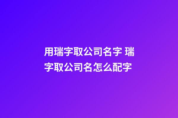 用瑞字取公司名字 瑞字取公司名怎么配字-第1张-公司起名-玄机派